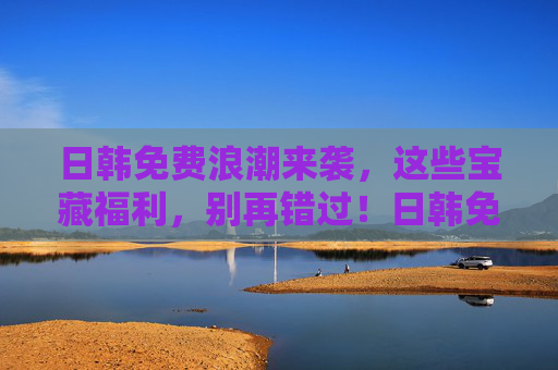 日韩免费浪潮来袭，这些宝藏福利，别再错过！日韩免费浪潮来袭！宝藏福利别错过
