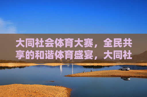 大同社会体育大赛，全民共享的和谐体育盛宴，大同社会体育大赛，全民共享的和谐体育盛宴