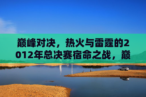 巅峰对决,热火与雷霆的2012年总决赛宿命之战,巅峰宿命对决,2012热火雷霆总决赛 巅峰对决,热火与雷霆的2012年总决赛宿命之战,巅峰宿命对决,2012热火雷霆总决赛