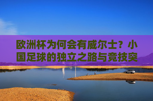 欧洲杯为何会有威尔士?小国足球的独立之路与竞技突围 欧洲杯为何会有威尔士?小国足球的独立之路与竞技突围
