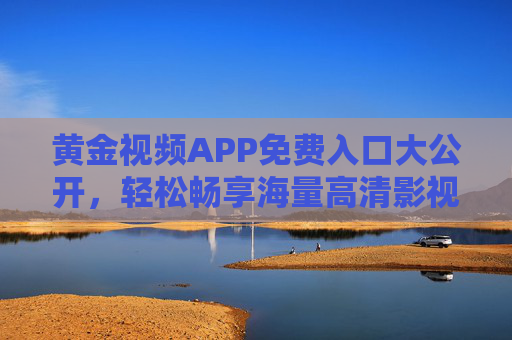 黄金视频APP免费入口大公开，轻松畅享海量高清影视资源，告别会员烦恼！黄金视频APP免费入口，畅享海量高清影视，告别会员烦恼！