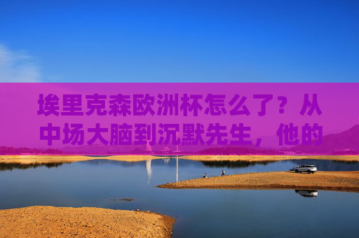 埃里克森欧洲杯怎么了?从中场大脑到沉默先生,他的2024怎么了?埃里克森欧洲杯,从中场大脑到沉默先生 埃里克森欧洲杯怎么了?从中场大脑到沉默先生,他的2024怎么了?埃里克森欧洲杯,从中场大脑到沉默先生