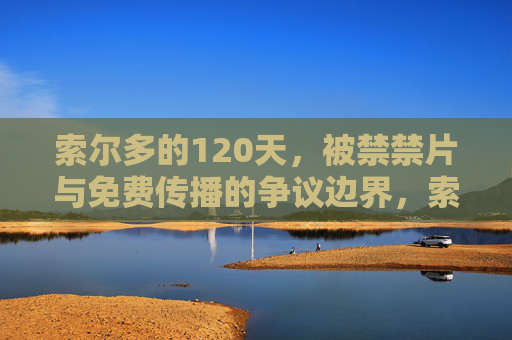 索尔多的120天,被禁禁片与免费传播的争议边界,索尔多的120天,禁片与免费传播的争议边界 索尔多的120天,被禁禁片与免费传播的争议边界,索尔多的120天,禁片与免费传播的争议边界