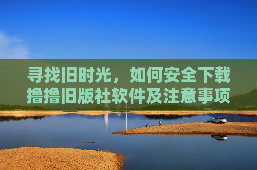 寻找旧时光,如何安全下载撸撸旧版社软件及注意事项,寻找旧时光,安全下载撸撸旧版社软件及注意事项 寻找旧时光,如何安全下载撸撸旧版社软件及注意事项,寻找旧时光,安全下载撸撸旧版社软件及注意事项