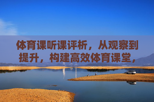 体育课听课评析,从观察到提升,构建高效体育课堂,体育课听课评析,从观察到提升,构建高效课堂 体育课听课评析,从观察到提升,构建高效体育课堂,体育课听课评析,从观察到提升,构建高效课堂