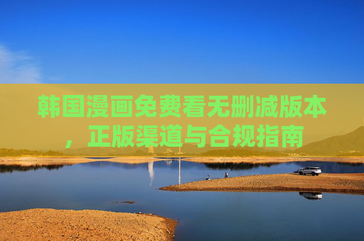 韩国漫画免费看无删减版本,正版渠道与合规指南 韩国漫画免费看无删减版本,正版渠道与合规指南