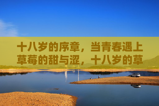 十八岁的序章，当青春遇上草莓的甜与涩，十八岁的草莓序章，青春的甜与涩