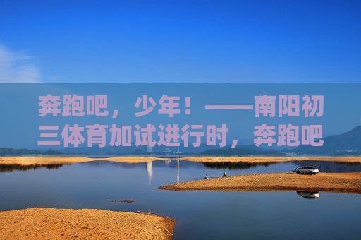 奔跑吧,少年!——南阳初三体育加试进行时,奔跑吧,少年!——南阳初三体育加试进行时 奔跑吧,少年!——南阳初三体育加试进行时,奔跑吧,少年!——南阳初三体育加试进行时