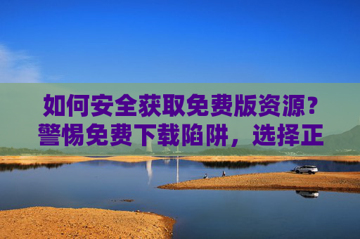 如何安全获取免费版资源?警惕免费下载陷阱,选择正规渠道,安全获取免费资源,警惕陷阱,选择正规渠道 如何安全获取免费版资源?警惕免费下载陷阱,选择正规渠道,安全获取免费资源,警惕陷阱,选择正规渠道