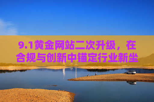 9.1黄金网站二次升级,在合规与创新中锚定行业新坐标,1黄金网站二次升级,合规创新锚定行业新坐标 9.1黄金网站二次升级,在合规与创新中锚定行业新坐标,1黄金网站二次升级,合规创新锚定行业新坐标