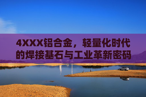 4XXX铝合金，轻量化时代的焊接基石与工业革新密码，4XXX铝合金，轻量化时代的焊接基石与工业革新密码