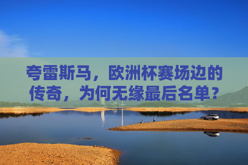 夸雷斯马,欧洲杯赛场边的传奇,为何无缘最后名单?欧洲杯传奇夸雷斯马为何无缘最终名单? 夸雷斯马,欧洲杯赛场边的传奇,为何无缘最后名单?欧洲杯传奇夸雷斯马为何无缘最终名单?