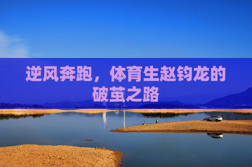 逆风奔跑,体育生赵钧龙的破茧之路 逆风奔跑,体育生赵钧龙的破茧之路