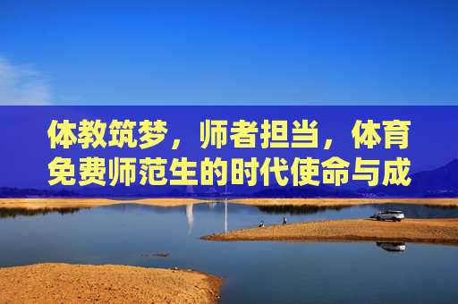 体教筑梦,师者担当,体育免费师范生的时代使命与成长之路,体教筑梦,师者担当,体育免费师范生的时代使命与成长之路 体教筑梦,师者担当,体育免费师范生的时代使命与成长之路,体教筑梦,师者担当,体育免费师范生的时代使命与成长之路