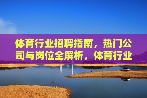 体育行业招聘指南,热门公司与岗位全解析,体育行业招聘指南,热门公司与岗位全解析 体育行业招聘指南,热门公司与岗位全解析,体育行业招聘指南,热门公司与岗位全解析