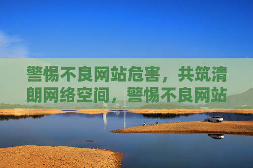 警惕不良网站危害,共筑清朗网络空间,警惕不良网站 共筑清朗网络空间 警惕不良网站危害,共筑清朗网络空间,警惕不良网站 共筑清朗网络空间