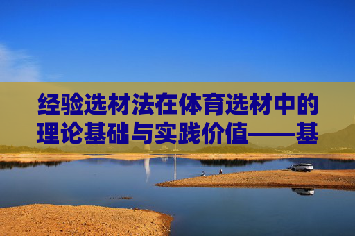 经验选材法在体育选材中的理论基础与实践价值——基于体育概论视角 经验选材法在体育选材中的理论基础与实践价值——基于体育概论视角