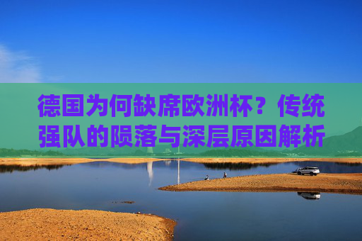 德国为何缺席欧洲杯？传统强队的陨落与深层原因解析，德国缺席欧洲杯，传统强队陨落的深层解析