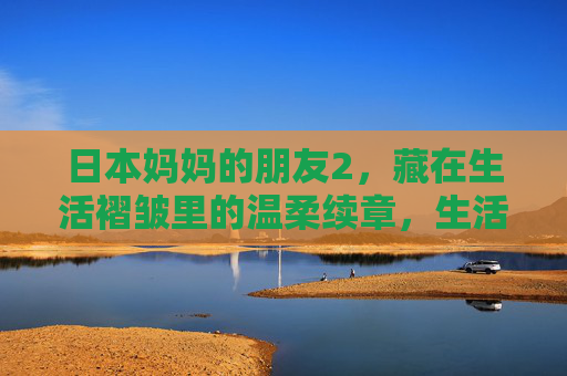 日本妈妈的朋友2，藏在生活褶皱里的温柔续章，生活褶皱里的温柔续章