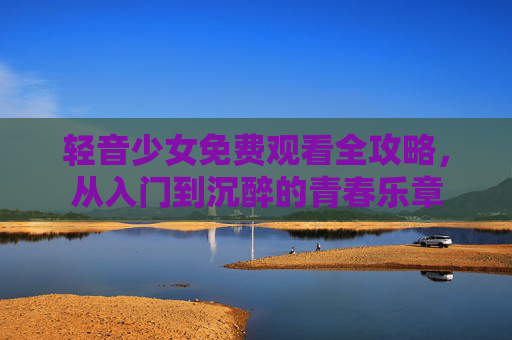 轻音少女免费观看全攻略,从入门到沉醉的青春乐章 轻音少女免费观看全攻略,从入门到沉醉的青春乐章