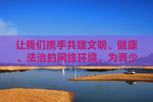让我们携手共建文明、健康、法治的网络环境,为青少年的健康成长保驾护航,为社会的发展进步贡献力量,共建文明健康法治网络 护航青少年成长 让我们携手共建文明、健康、法治的网络环境,为青少年的健康成长保驾护航,为社会的发展进步贡献力量,共建文明健康法治网络 护航青少年成长