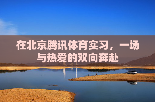 在北京腾讯体育实习，一场与热爱的双向奔赴