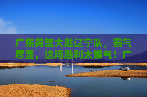 广东男篮大胜辽宁队,霸气尽显,这场胜利太解气!广东男篮大胜辽宁队,霸气尽显太解气! 广东男篮大胜辽宁队,霸气尽显,这场胜利太解气!广东男篮大胜辽宁队,霸气尽显太解气!
