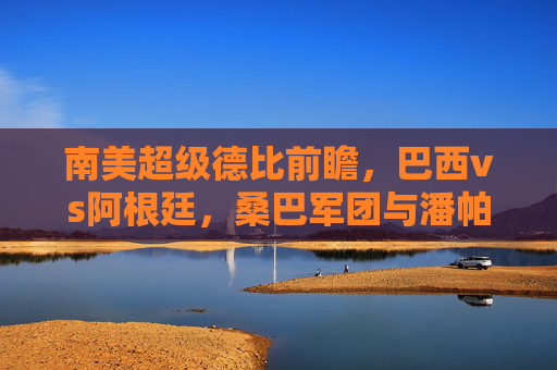 南美超级德比前瞻,巴西vs阿根廷,桑巴军团与潘帕斯雄鹰的巅峰对决预测,南美超级德比前瞻,巴西vs阿根廷,桑巴军团与潘帕斯雄鹰巅峰对决预测 南美超级德比前瞻,巴西vs阿根廷,桑巴军团与潘帕斯雄鹰的巅峰对决预测,南美超级德比前瞻,巴西vs阿根廷,桑巴军团与潘帕斯雄鹰巅峰对决预测