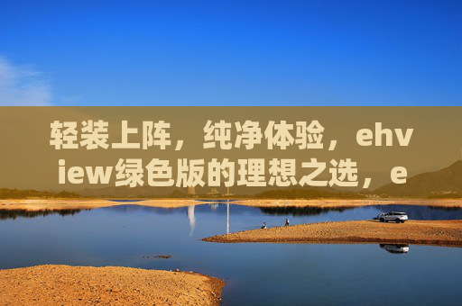 轻装上阵,纯净体验,ehview绿色版的理想之选,ehview绿色版,轻装纯净,理想之选 轻装上阵,纯净体验,ehview绿色版的理想之选,ehview绿色版,轻装纯净,理想之选