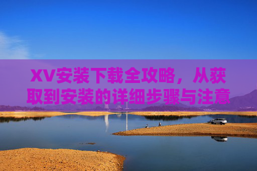 XV安装下载全攻略,从获取到安装的详细步骤与注意事项,XV安装下载全攻略,从获取到安装的详细步骤与注意事项 XV安装下载全攻略,从获取到安装的详细步骤与注意事项,XV安装下载全攻略,从获取到安装的详细步骤与注意事项
