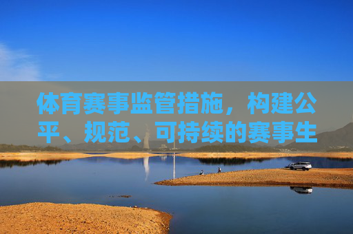 体育赛事监管措施，构建公平、规范、可持续的赛事生态，强化体育赛事监管 构建公平规范可持续赛事生态
