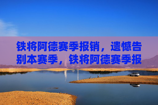 铁将阿德赛季报销,遗憾告别本赛季,铁将阿德赛季报销,遗憾告别本赛季 铁将阿德赛季报销,遗憾告别本赛季,铁将阿德赛季报销,遗憾告别本赛季