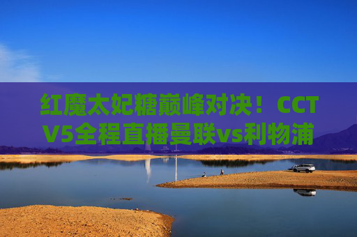红魔太妃糖巅峰对决!CCTV5全程直播曼联vs利物浦,英超榜首大战一触即发,红魔VS利物浦!CCTV5直播英超榜首巅峰对决 红魔太妃糖巅峰对决!CCTV5全程直播曼联vs利物浦,英超榜首大战一触即发,红魔VS利物浦!CCTV5直播英超榜首巅峰对决