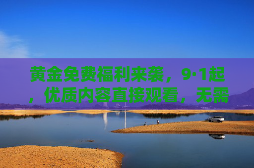 黄金免费福利来袭,9·1起,优质内容直接观看,无需二次付费!黄金免费福利9·1来袭,优质内容直接看,无需二次付费! 黄金免费福利来袭,9·1起,优质内容直接观看,无需二次付费!黄金免费福利9·1来袭,优质内容直接看,无需二次付费!