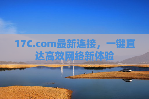 17C.com最新连接,一键直达高效网络新体验 17C.com最新连接,一键直达高效网络新体验