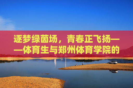 逐梦绿茵场,青春正飞扬——体育生与郑州体育学院的成长之约,青春逐梦绿茵场,体育生与郑州体育学院共成长 逐梦绿茵场,青春正飞扬——体育生与郑州体育学院的成长之约,青春逐梦绿茵场,体育生与郑州体育学院共成长