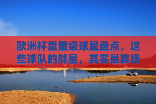 欧洲杯重量级球星盘点,这些球队的胖星,其实是赛场猛!欧洲杯胖星盘点,重量级球星赛场猛! 欧洲杯重量级球星盘点,这些球队的胖星,其实是赛场猛!欧洲杯胖星盘点,重量级球星赛场猛!