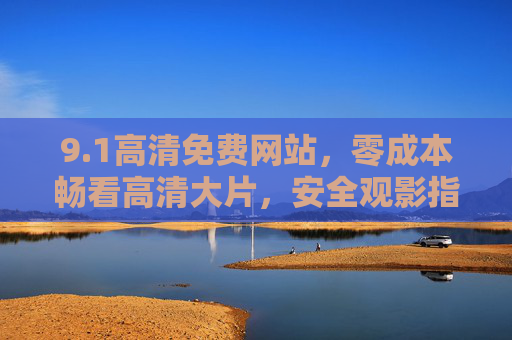 9.1高清免费网站,零成本畅看高清大片,安全观影指南,1高清免费网站,零成本畅看大片,安全观影指南 9.1高清免费网站,零成本畅看高清大片,安全观影指南,1高清免费网站,零成本畅看大片,安全观影指南
