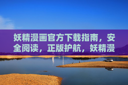 妖精漫画官方下载指南,安全阅读,正版护航,妖精漫画官方下载,安全阅读与正版护航 妖精漫画官方下载指南,安全阅读,正版护航,妖精漫画官方下载,安全阅读与正版护航