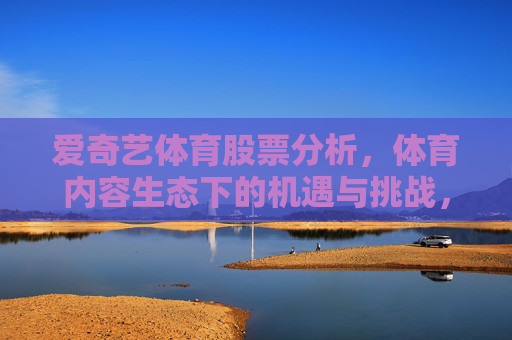 爱奇艺体育股票分析,体育内容生态下的机遇与挑战,爱奇艺体育股票分析,体育内容生态下的机遇与挑战 爱奇艺体育股票分析,体育内容生态下的机遇与挑战,爱奇艺体育股票分析,体育内容生态下的机遇与挑战
