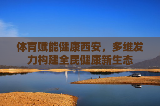 体育赋能健康西安,多维发力构建全民健康新生态 体育赋能健康西安,多维发力构建全民健康新生态