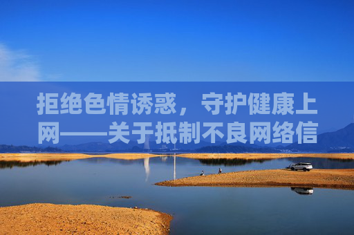 拒绝色情诱惑,守护健康上网——关于抵制不良网络信息的提醒,拒绝色情诱惑,守护健康上网 拒绝色情诱惑,守护健康上网——关于抵制不良网络信息的提醒,拒绝色情诱惑,守护健康上网