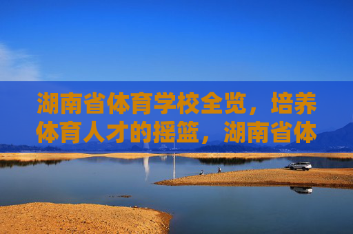 湖南省体育学校全览,培养体育人才的摇篮,湖南省体育学校全览,体育人才的摇篮 湖南省体育学校全览,培养体育人才的摇篮,湖南省体育学校全览,体育人才的摇篮