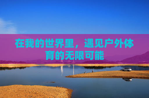 在我的世界里,遇见户外体育的无限可能 在我的世界里,遇见户外体育的无限可能
