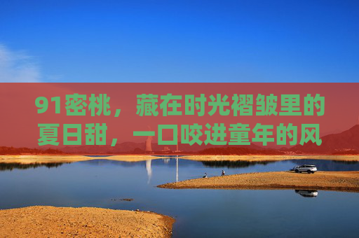 91密桃，藏在时光褶皱里的夏日甜，一口咬进童年的风，91密桃，时光褶皱里的夏日甜，一口咬进童年风