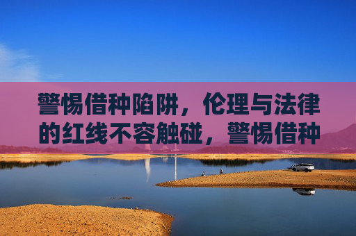 警惕借种陷阱,伦理与法律的红线不容触碰,警惕借种陷阱,伦理与法律的红线不容触碰 警惕借种陷阱,伦理与法律的红线不容触碰,警惕借种陷阱,伦理与法律的红线不容触碰