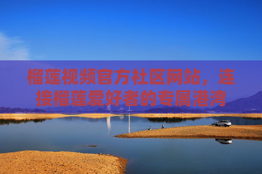 榴莲视频官方社区网站,连接榴莲爱好者的专属港湾 榴莲视频官方社区网站,连接榴莲爱好者的专属港湾