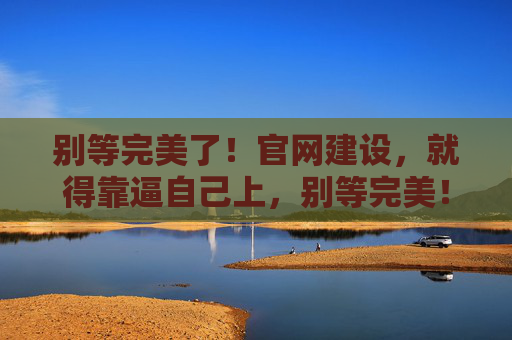 别等完美了!官网建设,就得靠逼自己上,别等完美!官网建设,逼自己上 别等完美了!官网建设,就得靠逼自己上,别等完美!官网建设,逼自己上