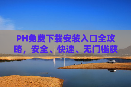 PH免费下载安装入口全攻略,安全、快速、无门槛获取指南,PH免费下载安装全攻略,安全快速无门槛获取指南 PH免费下载安装入口全攻略,安全、快速、无门槛获取指南,PH免费下载安装全攻略,安全快速无门槛获取指南