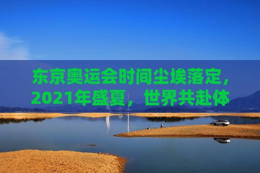 东京奥运会时间尘埃落定,2021年盛夏,世界共赴体育之约,东京奥运会2021盛夏,世界共赴体育之约 东京奥运会时间尘埃落定,2021年盛夏,世界共赴体育之约,东京奥运会2021盛夏,世界共赴体育之约